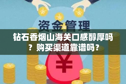 钻石香烟山海关口感醇厚吗？购买渠道靠谱吗？